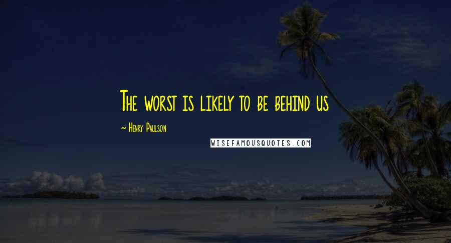 Henry Paulson Quotes: The worst is likely to be behind us