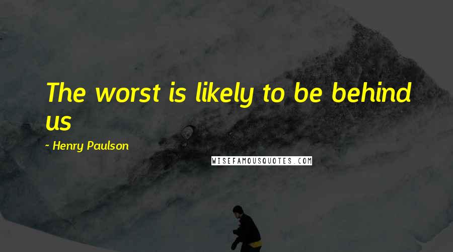 Henry Paulson Quotes: The worst is likely to be behind us