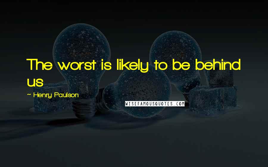 Henry Paulson Quotes: The worst is likely to be behind us