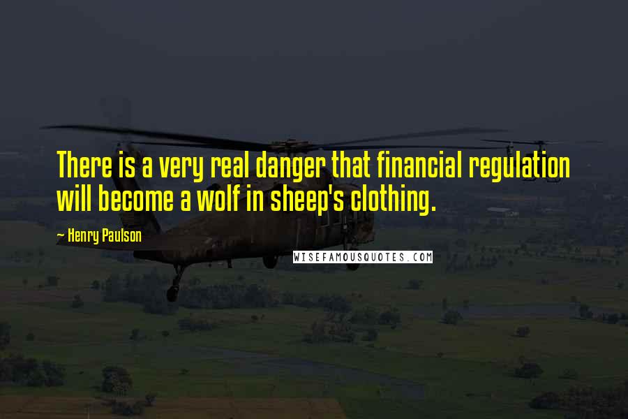 Henry Paulson Quotes: There is a very real danger that financial regulation will become a wolf in sheep's clothing.