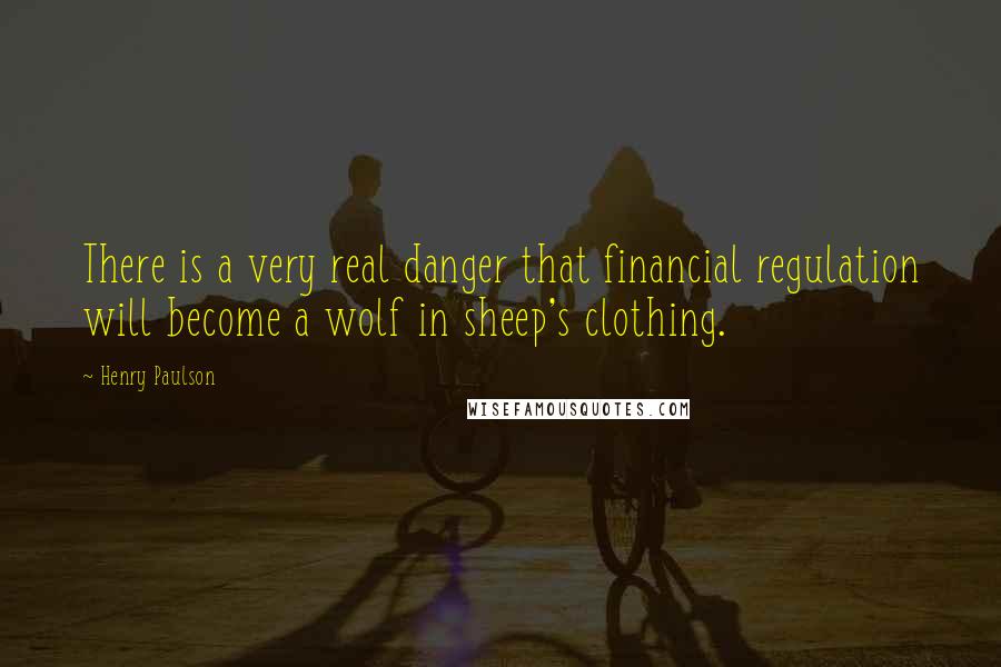 Henry Paulson Quotes: There is a very real danger that financial regulation will become a wolf in sheep's clothing.