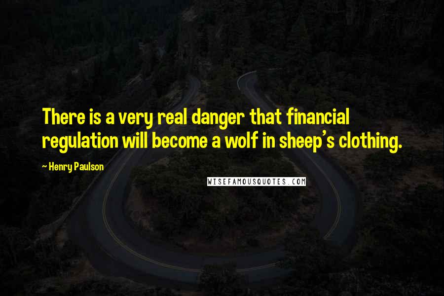 Henry Paulson Quotes: There is a very real danger that financial regulation will become a wolf in sheep's clothing.