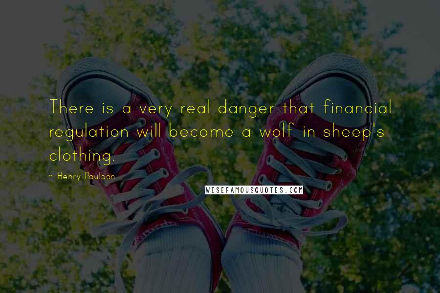 Henry Paulson Quotes: There is a very real danger that financial regulation will become a wolf in sheep's clothing.