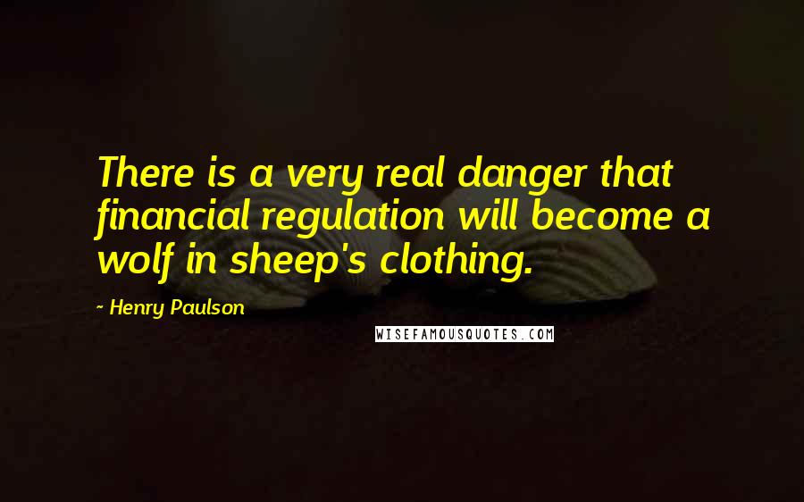 Henry Paulson Quotes: There is a very real danger that financial regulation will become a wolf in sheep's clothing.