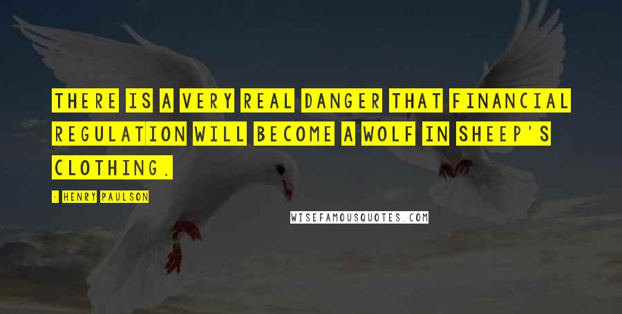 Henry Paulson Quotes: There is a very real danger that financial regulation will become a wolf in sheep's clothing.