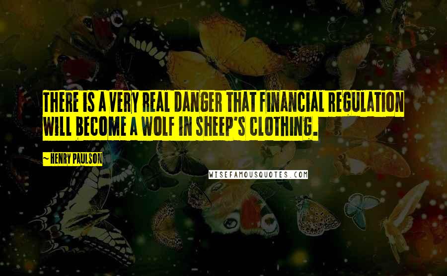 Henry Paulson Quotes: There is a very real danger that financial regulation will become a wolf in sheep's clothing.