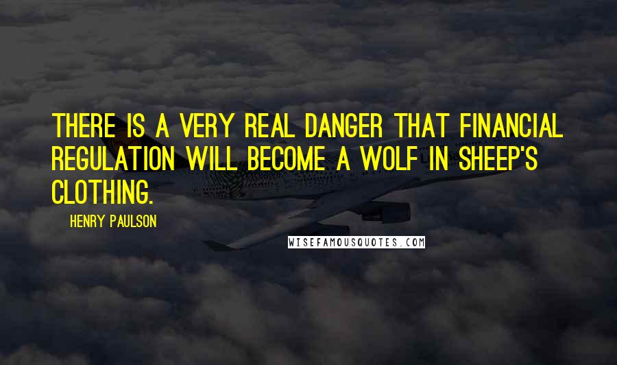 Henry Paulson Quotes: There is a very real danger that financial regulation will become a wolf in sheep's clothing.