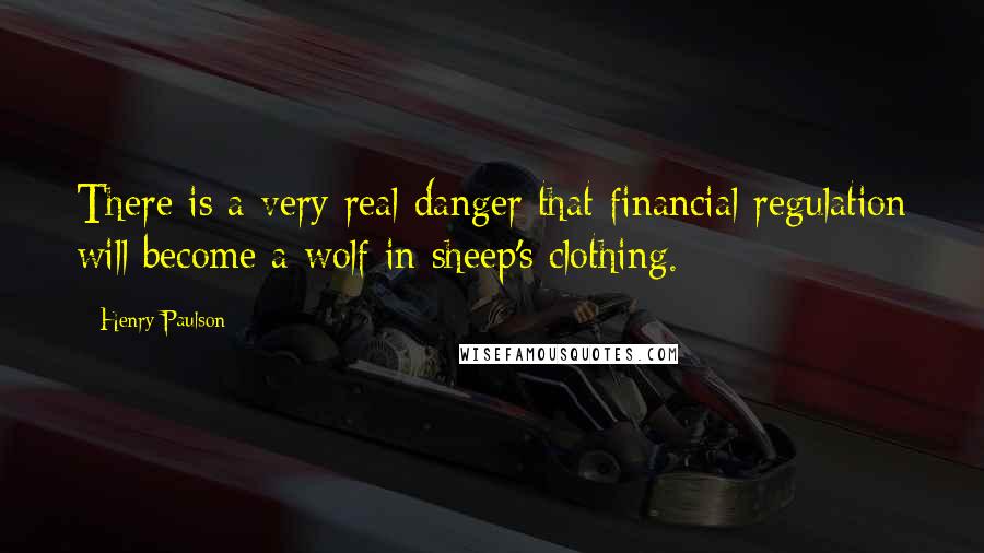 Henry Paulson Quotes: There is a very real danger that financial regulation will become a wolf in sheep's clothing.