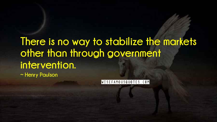 Henry Paulson Quotes: There is no way to stabilize the markets other than through government intervention.