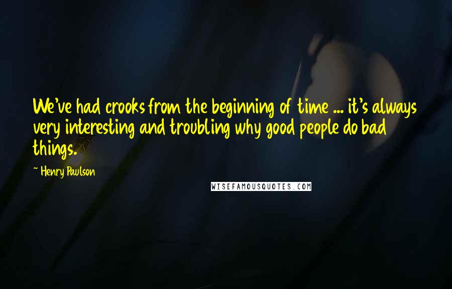 Henry Paulson Quotes: We've had crooks from the beginning of time ... it's always very interesting and troubling why good people do bad things.