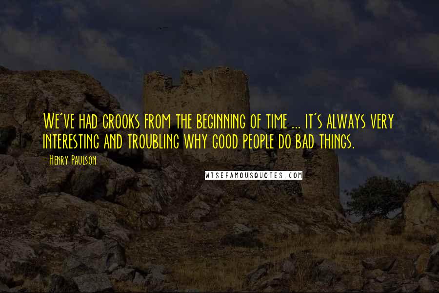 Henry Paulson Quotes: We've had crooks from the beginning of time ... it's always very interesting and troubling why good people do bad things.