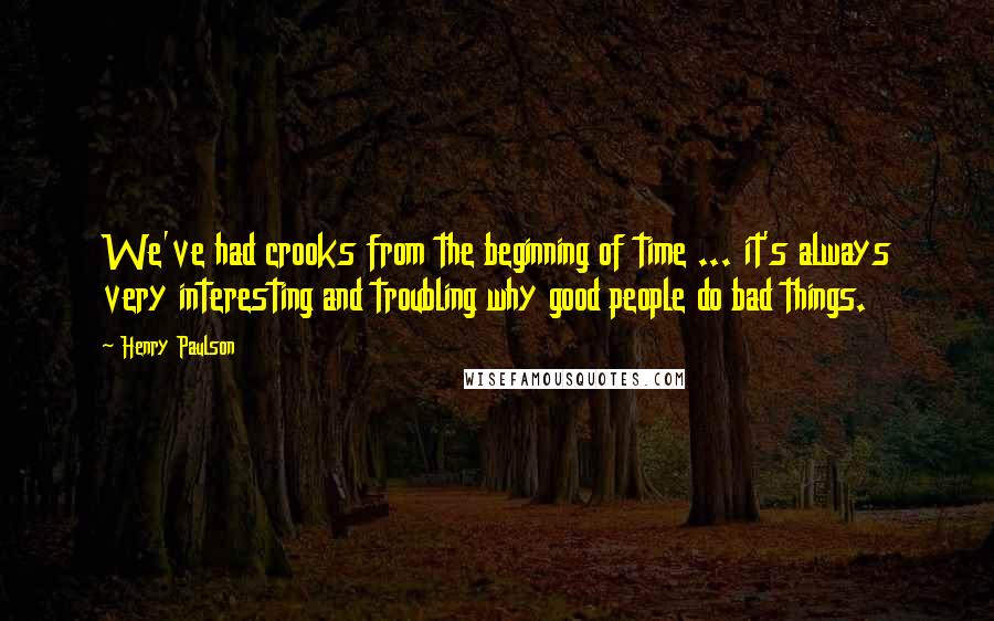 Henry Paulson Quotes: We've had crooks from the beginning of time ... it's always very interesting and troubling why good people do bad things.