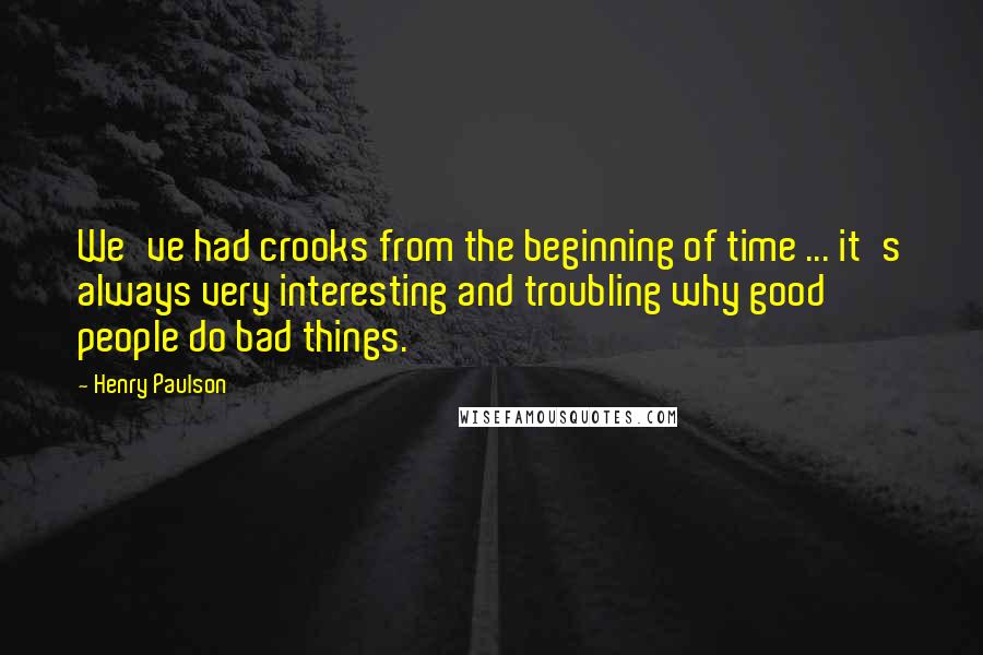 Henry Paulson Quotes: We've had crooks from the beginning of time ... it's always very interesting and troubling why good people do bad things.