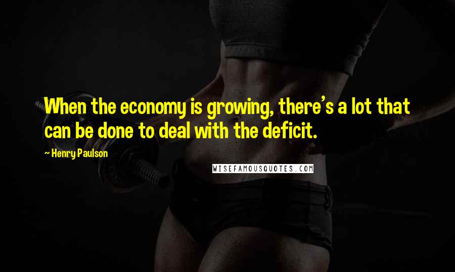 Henry Paulson Quotes: When the economy is growing, there's a lot that can be done to deal with the deficit.