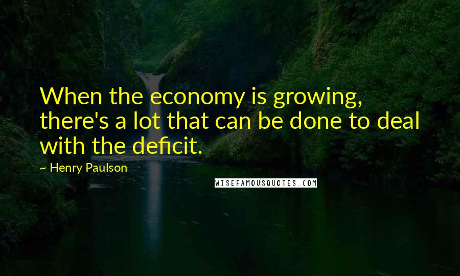 Henry Paulson Quotes: When the economy is growing, there's a lot that can be done to deal with the deficit.