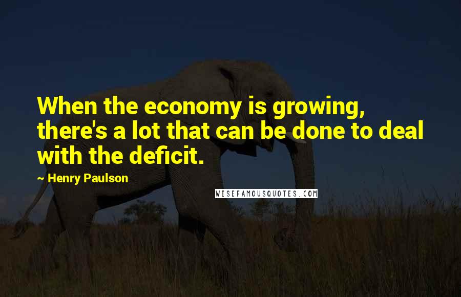 Henry Paulson Quotes: When the economy is growing, there's a lot that can be done to deal with the deficit.