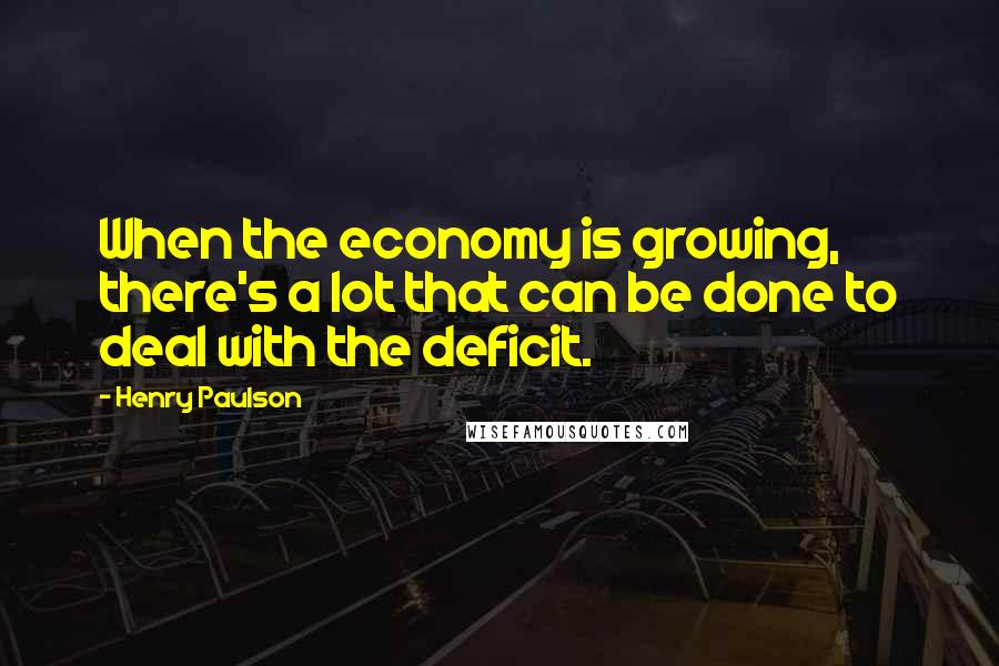 Henry Paulson Quotes: When the economy is growing, there's a lot that can be done to deal with the deficit.