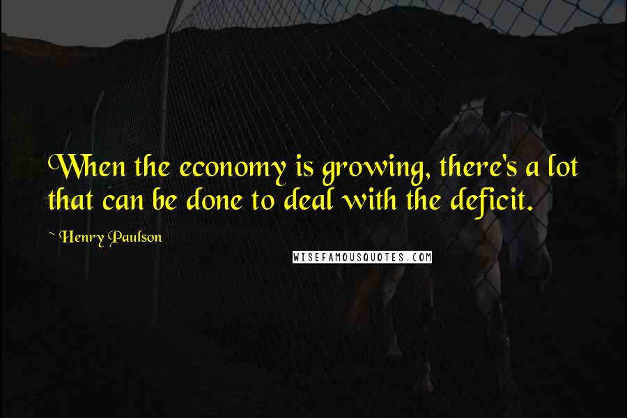 Henry Paulson Quotes: When the economy is growing, there's a lot that can be done to deal with the deficit.