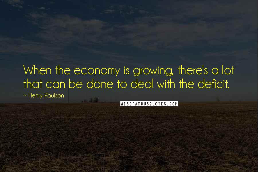 Henry Paulson Quotes: When the economy is growing, there's a lot that can be done to deal with the deficit.