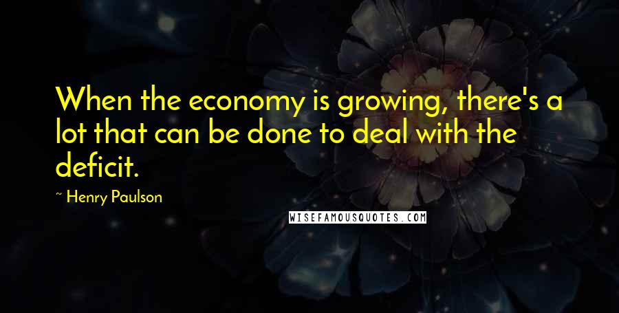 Henry Paulson Quotes: When the economy is growing, there's a lot that can be done to deal with the deficit.