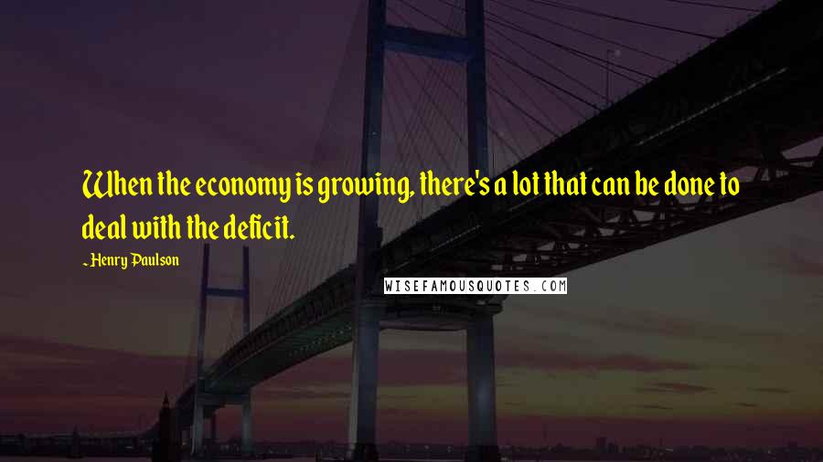 Henry Paulson Quotes: When the economy is growing, there's a lot that can be done to deal with the deficit.