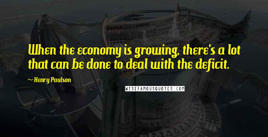 Henry Paulson Quotes: When the economy is growing, there's a lot that can be done to deal with the deficit.