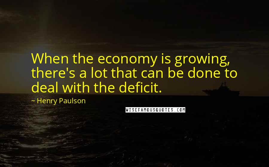Henry Paulson Quotes: When the economy is growing, there's a lot that can be done to deal with the deficit.