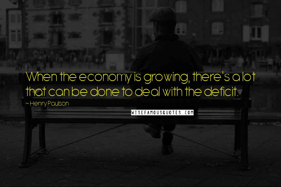 Henry Paulson Quotes: When the economy is growing, there's a lot that can be done to deal with the deficit.