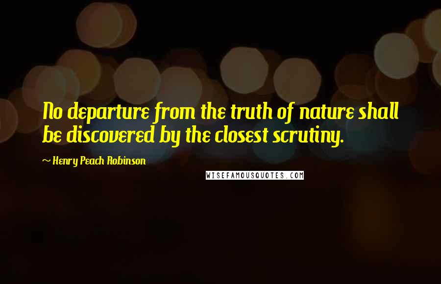 Henry Peach Robinson Quotes: No departure from the truth of nature shall be discovered by the closest scrutiny.
