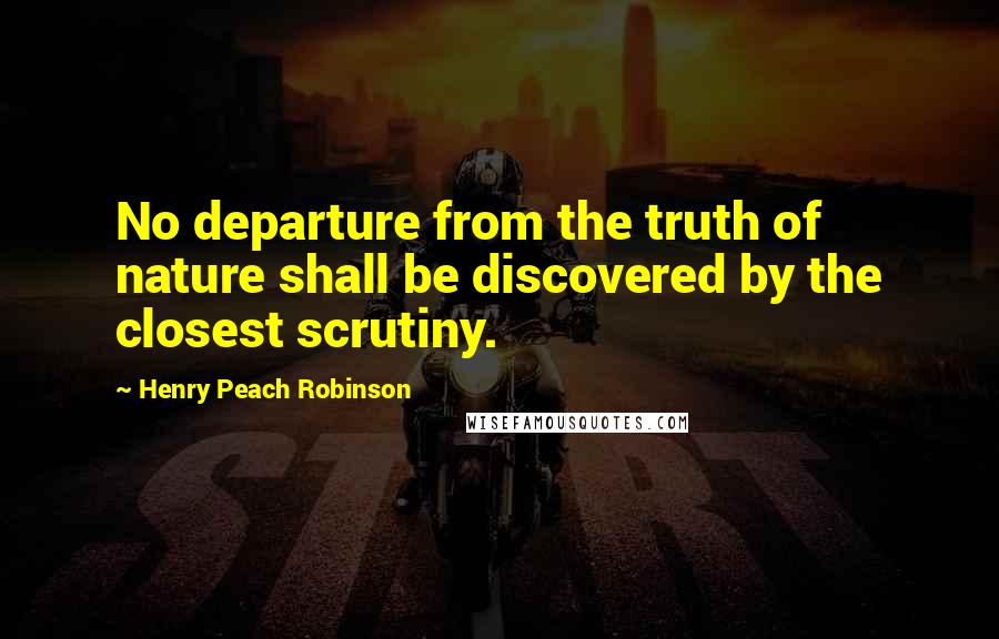 Henry Peach Robinson Quotes: No departure from the truth of nature shall be discovered by the closest scrutiny.