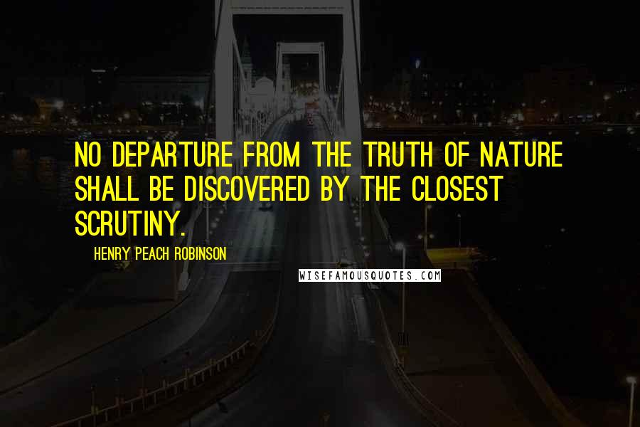 Henry Peach Robinson Quotes: No departure from the truth of nature shall be discovered by the closest scrutiny.