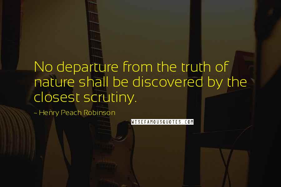 Henry Peach Robinson Quotes: No departure from the truth of nature shall be discovered by the closest scrutiny.