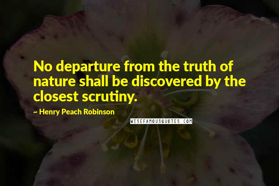 Henry Peach Robinson Quotes: No departure from the truth of nature shall be discovered by the closest scrutiny.