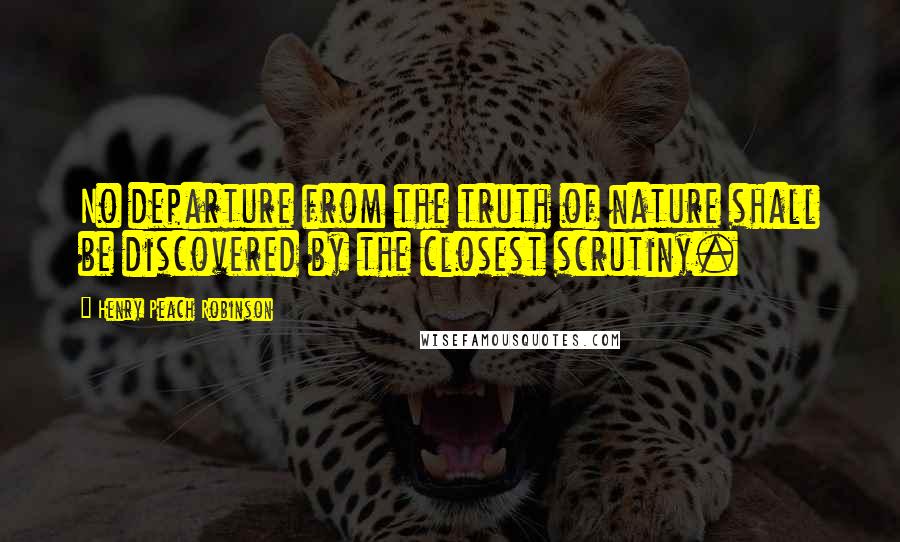 Henry Peach Robinson Quotes: No departure from the truth of nature shall be discovered by the closest scrutiny.