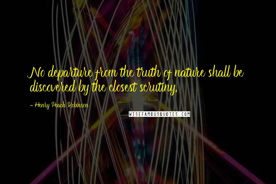 Henry Peach Robinson Quotes: No departure from the truth of nature shall be discovered by the closest scrutiny.