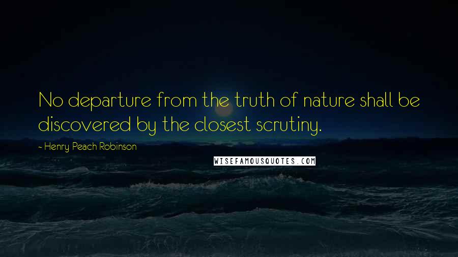 Henry Peach Robinson Quotes: No departure from the truth of nature shall be discovered by the closest scrutiny.