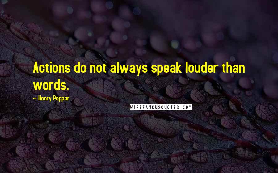 Henry Pepper Quotes: Actions do not always speak louder than words.