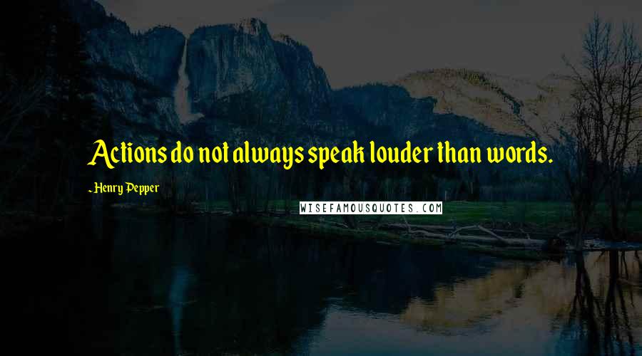 Henry Pepper Quotes: Actions do not always speak louder than words.