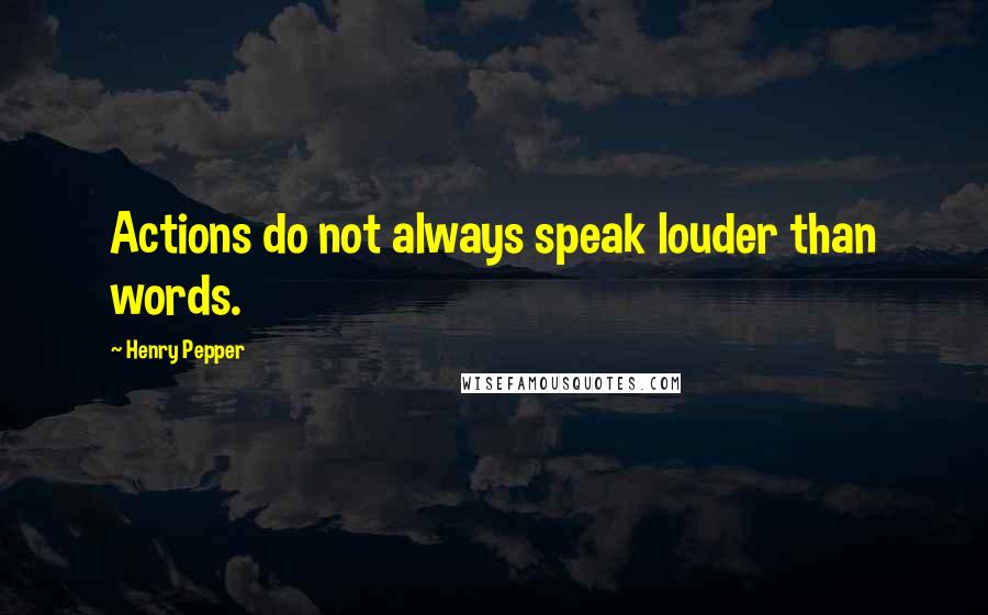 Henry Pepper Quotes: Actions do not always speak louder than words.