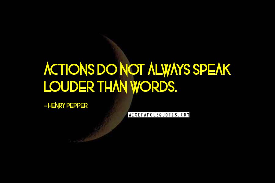 Henry Pepper Quotes: Actions do not always speak louder than words.