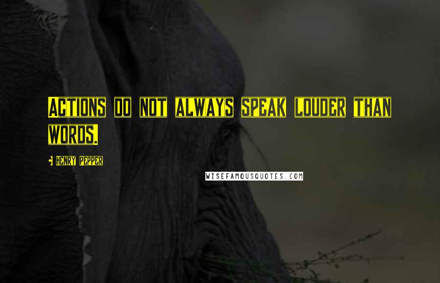 Henry Pepper Quotes: Actions do not always speak louder than words.