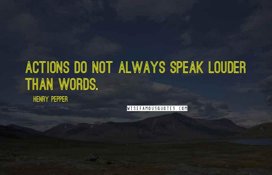 Henry Pepper Quotes: Actions do not always speak louder than words.