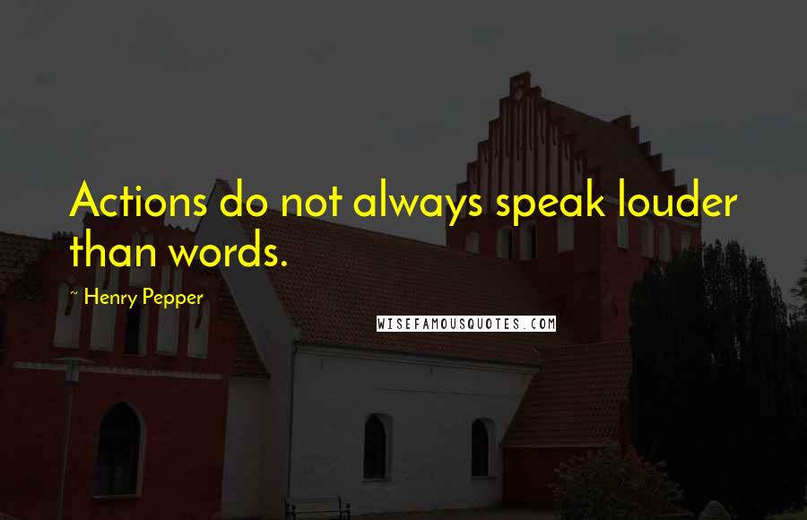 Henry Pepper Quotes: Actions do not always speak louder than words.