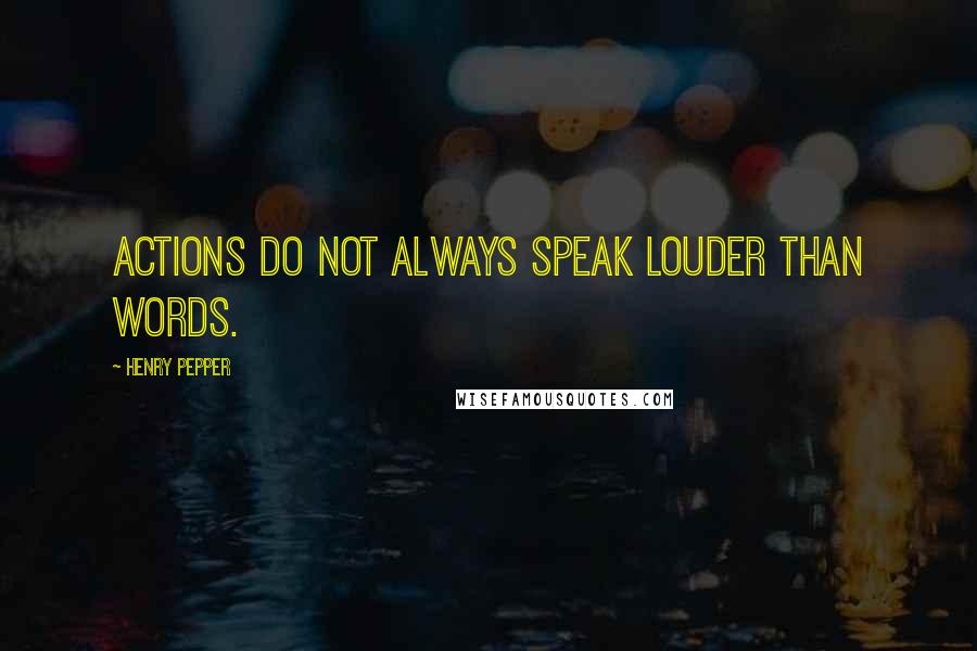 Henry Pepper Quotes: Actions do not always speak louder than words.