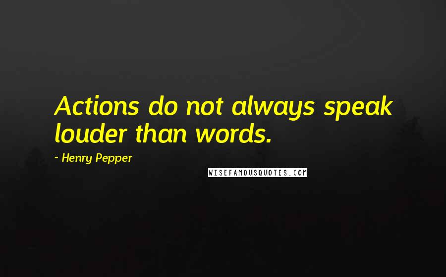 Henry Pepper Quotes: Actions do not always speak louder than words.