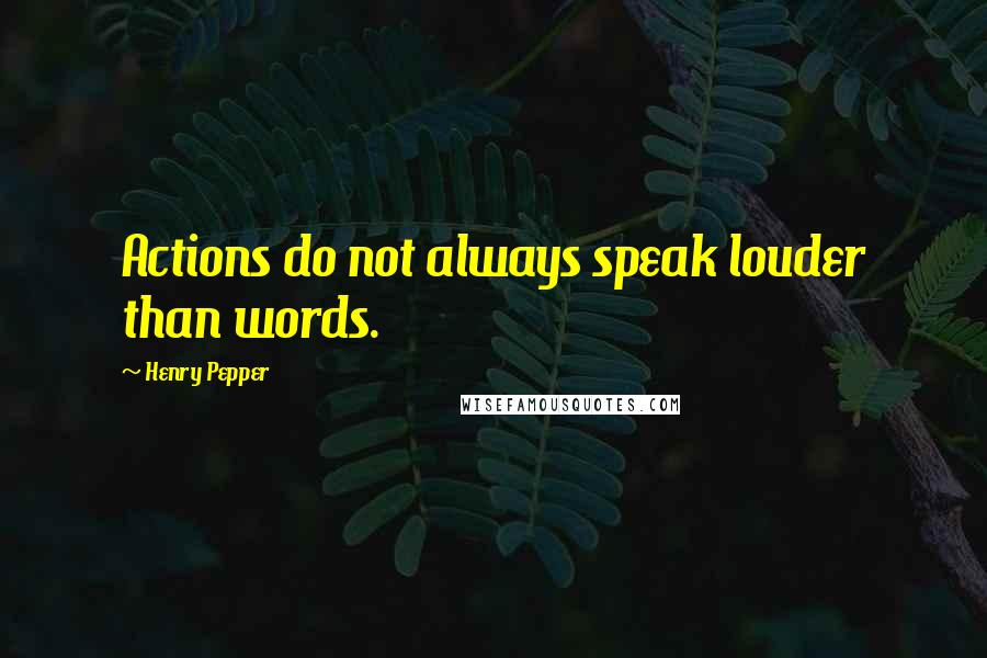 Henry Pepper Quotes: Actions do not always speak louder than words.