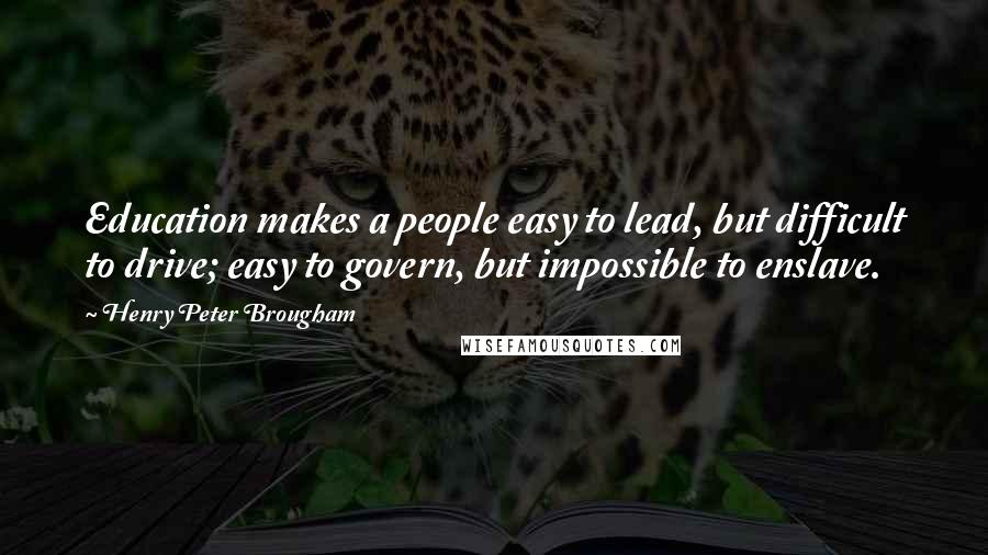 Henry Peter Brougham Quotes: Education makes a people easy to lead, but difficult to drive; easy to govern, but impossible to enslave.