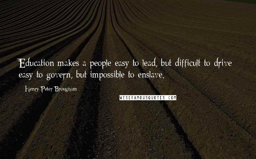 Henry Peter Brougham Quotes: Education makes a people easy to lead, but difficult to drive; easy to govern, but impossible to enslave.