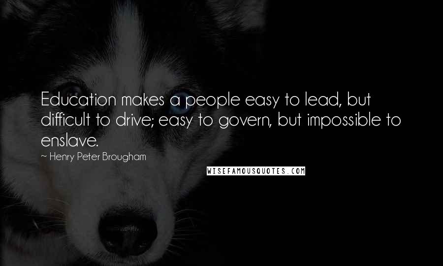 Henry Peter Brougham Quotes: Education makes a people easy to lead, but difficult to drive; easy to govern, but impossible to enslave.