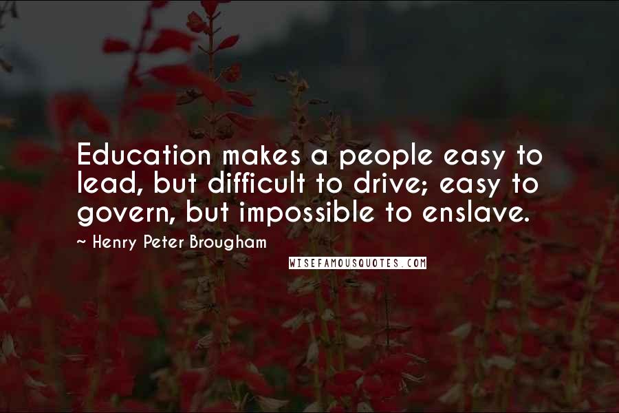 Henry Peter Brougham Quotes: Education makes a people easy to lead, but difficult to drive; easy to govern, but impossible to enslave.